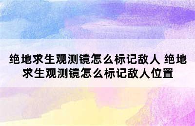 绝地求生观测镜怎么标记敌人 绝地求生观测镜怎么标记敌人位置